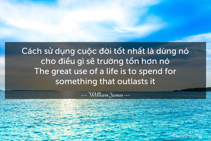 Cách sử dụng cuộc đời tốt nhất là dùng nó cho điều gì sẽ trường tồn hơn nó.
The great use of a life is to spend for something that outlasts it.
