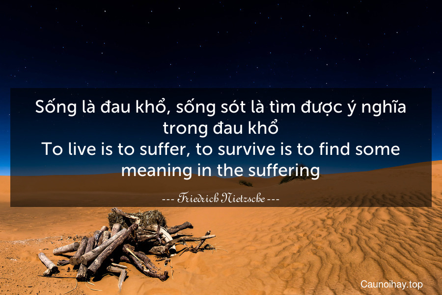 Sống là đau khổ, sống sót là tìm được ý nghĩa trong đau khổ.
To live is to suffer, to survive is to find some meaning in the suffering.