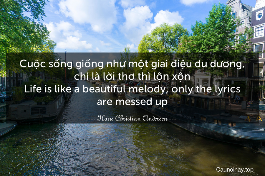 Cuộc sống giống như một giai điệu du dương, chỉ là lời thơ thì lộn xộn.
Life is like a beautiful melody, only the lyrics are messed up.