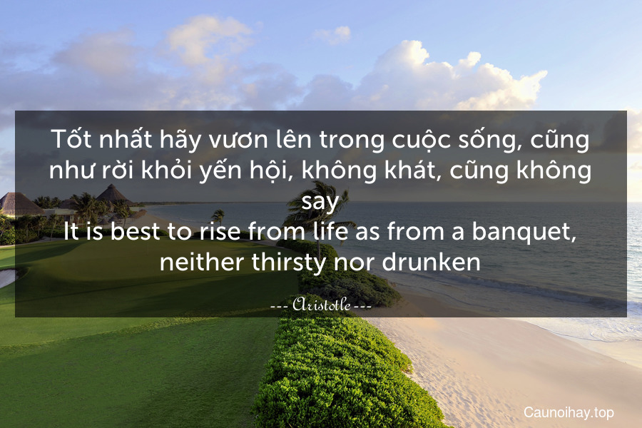Tốt nhất hãy vươn lên trong cuộc sống, cũng như rời khỏi yến hội, không khát, cũng không say.
It is best to rise from life as from a banquet, neither thirsty nor drunken.