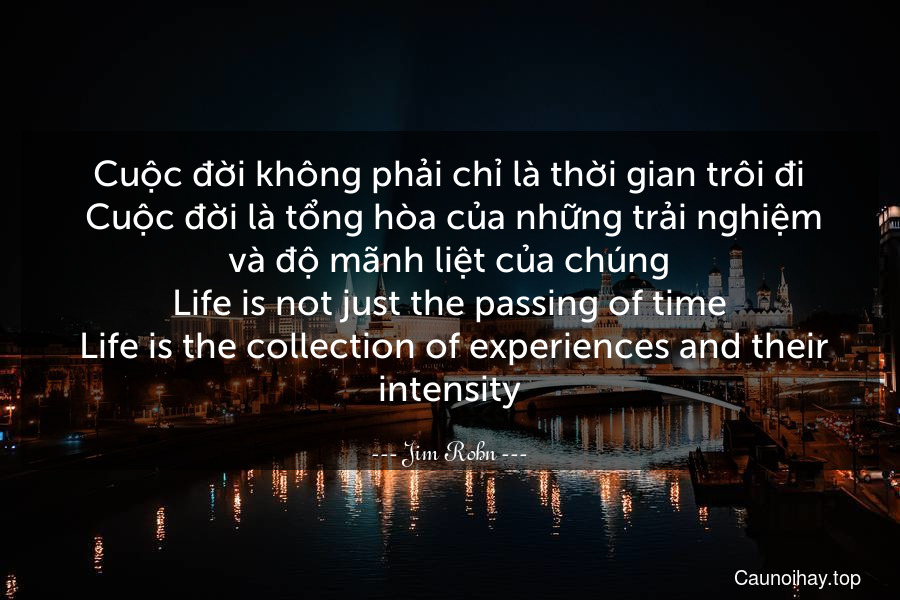 Cuộc đời không phải chỉ là thời gian trôi đi. Cuộc đời là tổng hòa của những trải nghiệm và độ mãnh liệt của chúng.
Life is not just the passing of time. Life is the collection of experiences and their intensity.