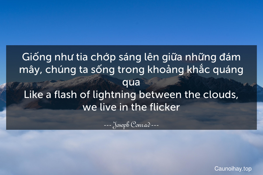 Giống như tia chớp sáng lên giữa những đám mây, chúng ta sống trong khoảng khắc quáng qua.
Like a flash of lightning between the clouds, we live in the flicker.