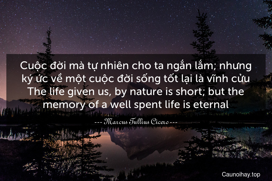Cuộc đời mà tự nhiên cho ta ngắn lắm; nhưng ký ức về một cuộc đời sống tốt lại là vĩnh cửu.
The life given us, by nature is short; but the memory of a well-spent life is eternal.