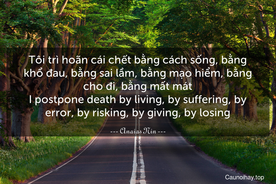 Tôi trì hoãn cái chết bằng cách sống, bằng khổ đau, bằng sai lầm, bằng mạo hiểm, bằng cho đi, bằng mất mát.
I postpone death by living, by suffering, by error, by risking, by giving, by losing.