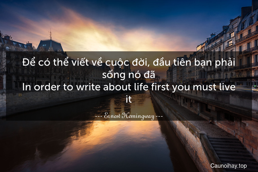 Để có thể viết về cuộc đời, đầu tiên bạn phải sống nó đã.
In order to write about life first you must live it.