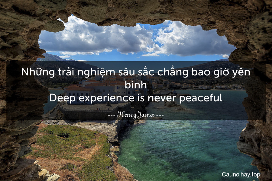 Những trải nghiệm sâu sắc chẳng bao giờ yên bình.
Deep experience is never peaceful.