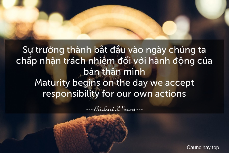 Sự trưởng thành bắt đầu vào ngày chúng ta chấp nhận trách nhiệm đối với hành động của bản thân mình.
Maturity begins on the day we accept responsibility for our own actions.