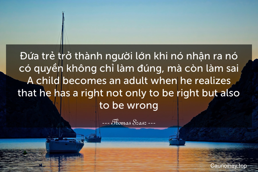Đứa trẻ trở thành người lớn khi nó nhận ra nó có quyền không chỉ làm đúng, mà còn làm sai.
A child becomes an adult when he realizes that he has a right not only to be right but also to be wrong.