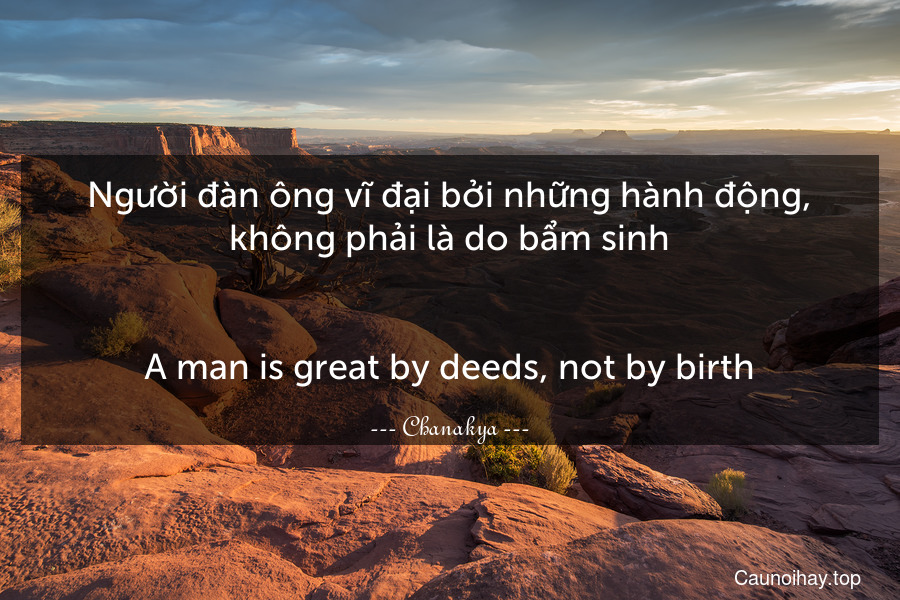 Người đàn ông vĩ đại bởi những hành động, không phải là do bẩm sinh.
-
A man is great by deeds, not by birth.