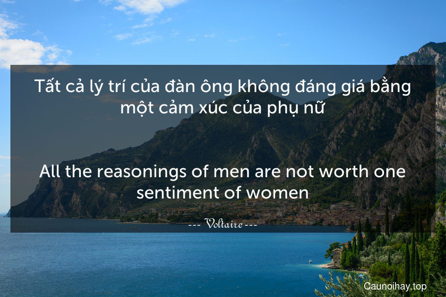 Tất cả lý trí của đàn ông không đáng giá bằng một cảm xúc của phụ nữ.
-
All the reasonings of men are not worth one sentiment of women.