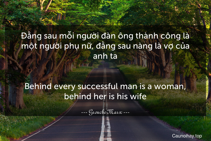 Đằng sau mỗi người đàn ông thành công là một người phụ nữ, đằng sau nàng là vợ của anh ta.
-
Behind every successful man is a woman, behind her is his wife.