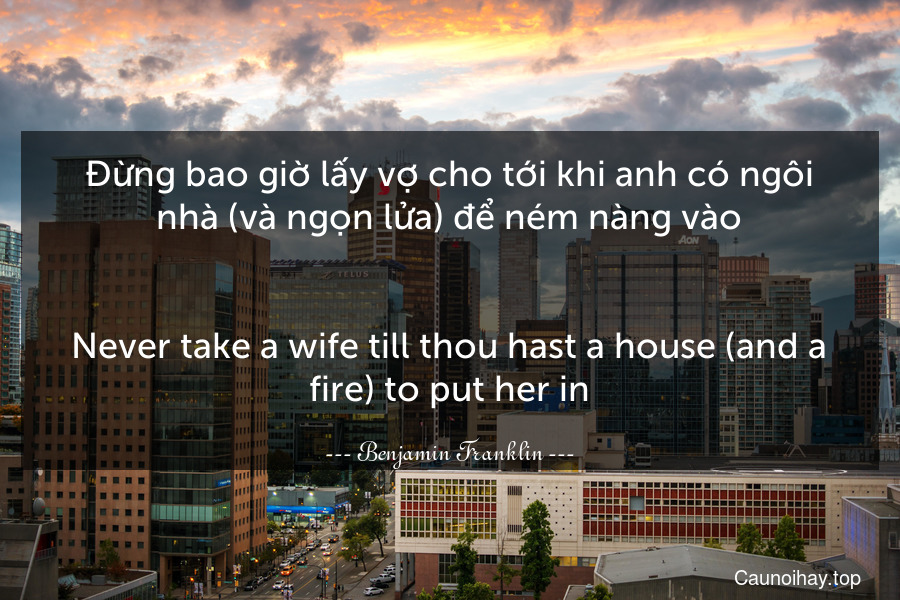 Đừng bao giờ lấy vợ cho tới khi anh có ngôi nhà (và ngọn lửa) để ném nàng vào.
-
Never take a wife till thou hast a house (and a fire) to put her in.