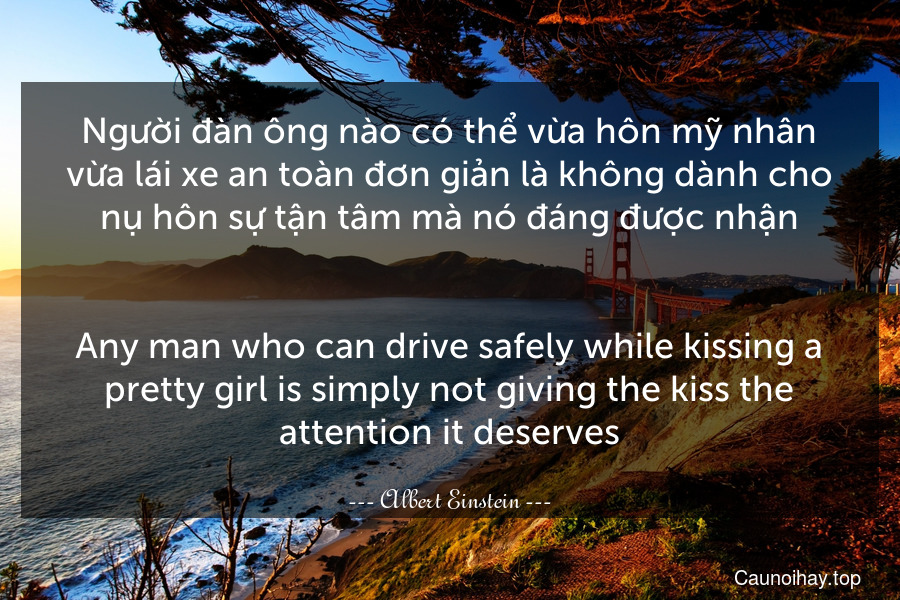 Người đàn ông nào có thể vừa hôn mỹ nhân vừa lái xe an toàn đơn giản là không dành cho nụ hôn sự tận tâm mà nó đáng được nhận.
-
Any man who can drive safely while kissing a pretty girl is simply not giving the kiss the attention it deserves.