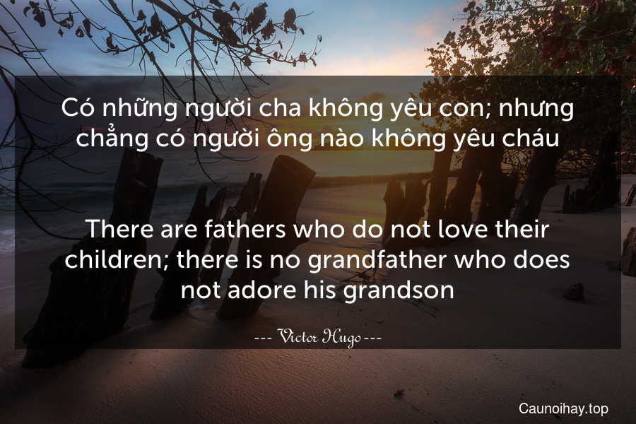 Có những người cha không yêu con; nhưng chẳng có người ông nào không yêu cháu.
-
There are fathers who do not love their children; there is no grandfather who does not adore his grandson.