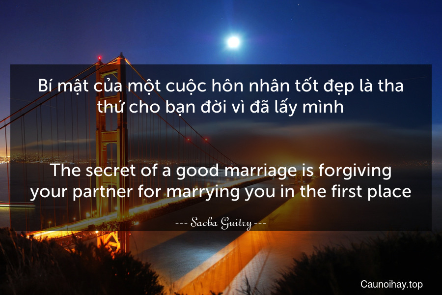 Bí mật của một cuộc hôn nhân tốt đẹp là tha thứ cho bạn đời vì đã lấy mình.
-
The secret of a good marriage is forgiving your partner for marrying you in the first place.