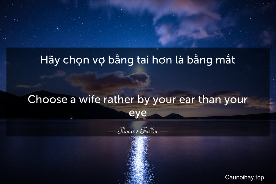 Hãy chọn vợ bằng tai hơn là bằng mắt.
-
Choose a wife rather by your ear than your eye.