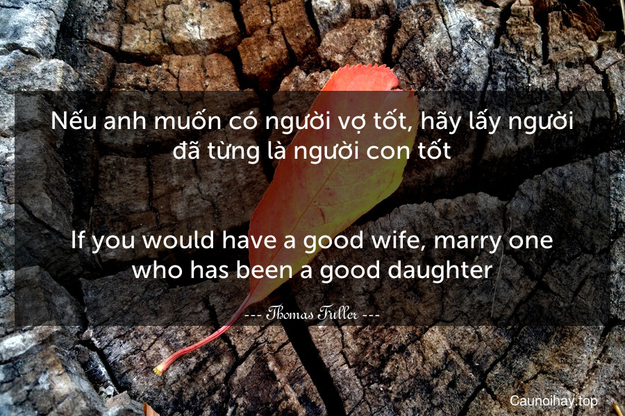 Nếu anh muốn có người vợ tốt, hãy lấy người đã từng là người con tốt.
-
If you would have a good wife, marry one who has been a good daughter.