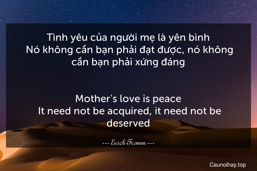 Tình yêu của người mẹ là yên bình. Nó không cần bạn phải đạt được, nó không cần bạn phải xứng đáng.
-
Mother's love is peace. It need not be acquired, it need not be deserved.