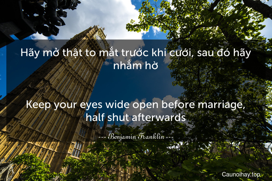 Hãy mở thật to mắt trước khi cưới, sau đó hãy nhắm hờ.
-
Keep your eyes wide open before marriage, half shut afterwards.