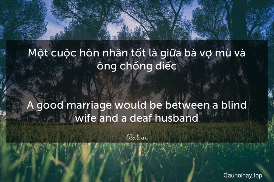 Một cuộc hôn nhân tốt là giữa bà vợ mù và ông chồng điếc.
-
A good marriage would be between a blind wife and a deaf husband.