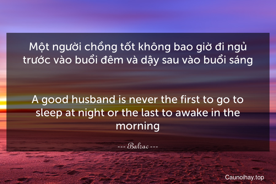 Một người chồng tốt không bao giờ đi ngủ trước vào buổi đêm và dậy sau vào buổi sáng.
-
A good husband is never the first to go to sleep at night or the last to awake in the morning.