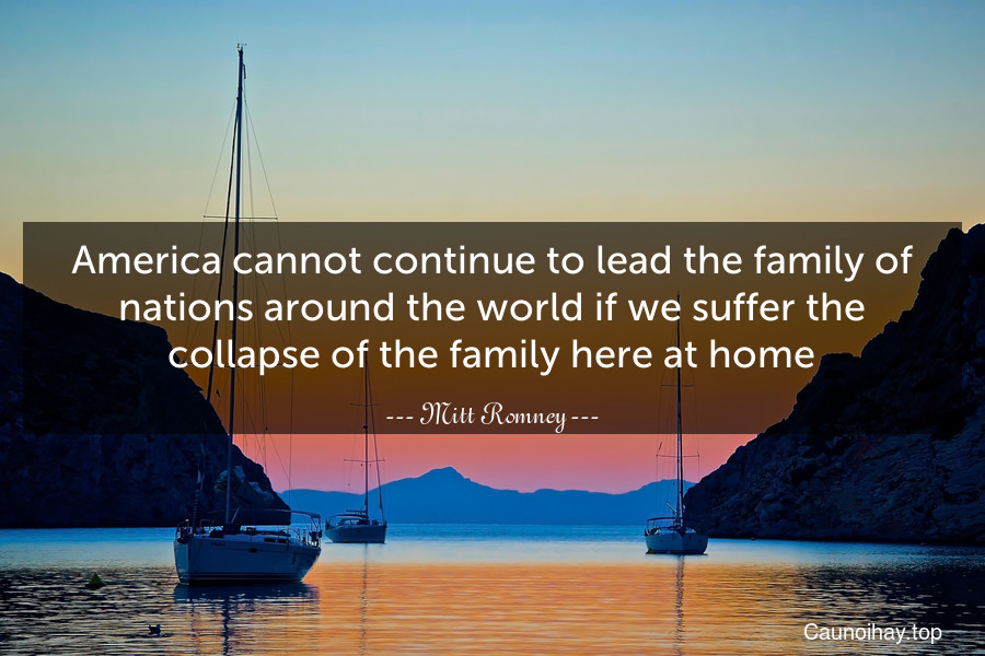 America cannot continue to lead the family of nations around the world if we suffer the collapse of the family here at home.