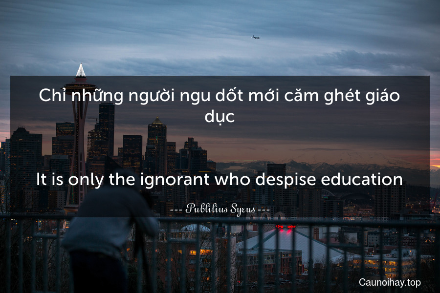 Chỉ những người ngu dốt mới căm ghét giáo dục.
-
It is only the ignorant who despise education.