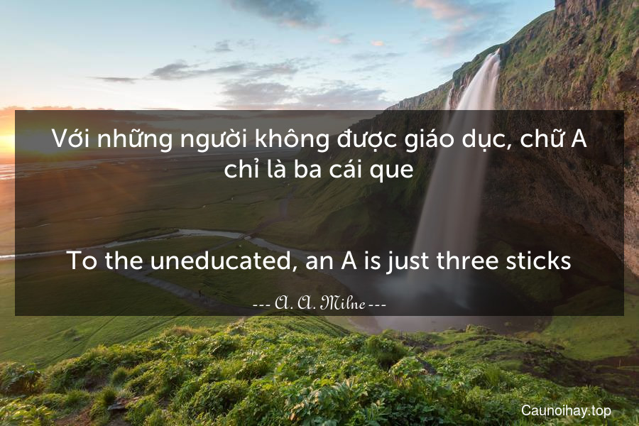 Với những người không được giáo dục, chữ A chỉ là ba cái que.
-
To the uneducated, an A is just three sticks.