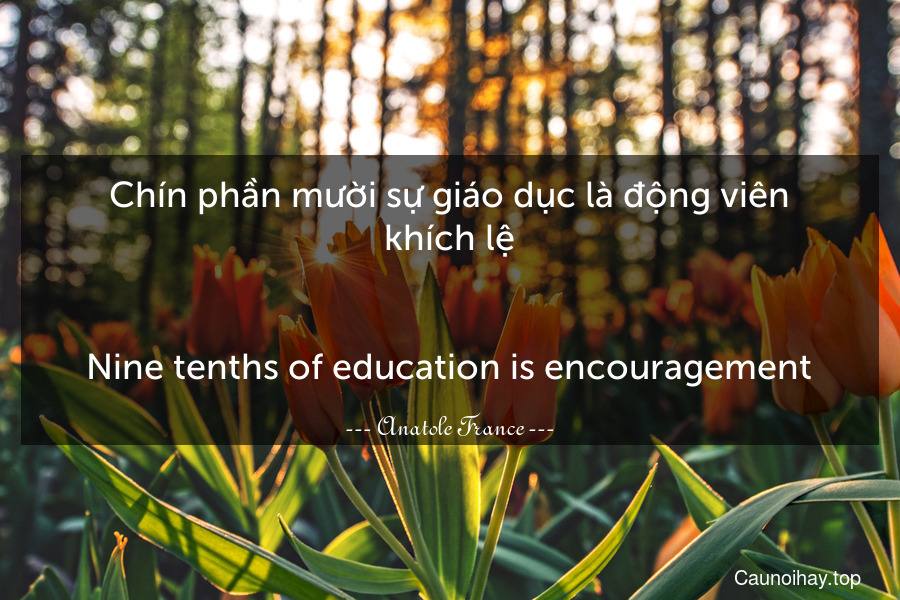 Chín phần mười sự giáo dục là động viên khích lệ.
-
Nine tenths of education is encouragement.