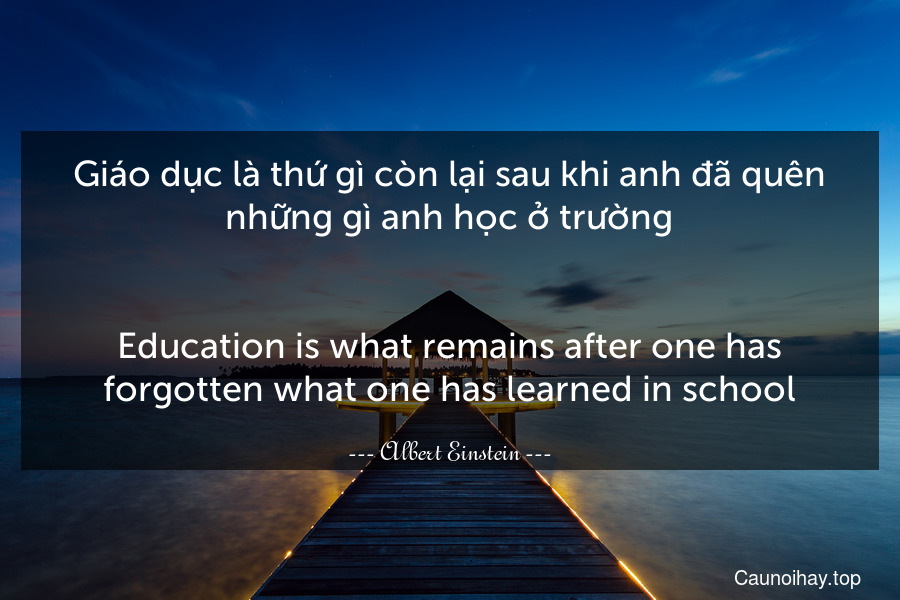 Giáo dục là thứ gì còn lại sau khi anh đã quên những gì anh học ở trường.
-
Education is what remains after one has forgotten what one has learned in school.