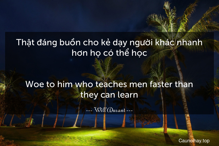 Thật đáng buồn cho kẻ dạy người khác nhanh hơn họ có thể học.
-
Woe to him who teaches men faster than they can learn.