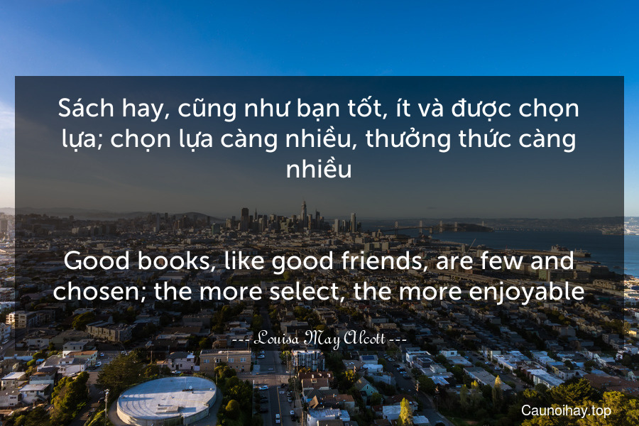 Sách hay, cũng như bạn tốt, ít và được chọn lựa; chọn lựa càng nhiều, thưởng thức càng nhiều.
-
Good books, like good friends, are few and chosen; the more select, the more enjoyable.