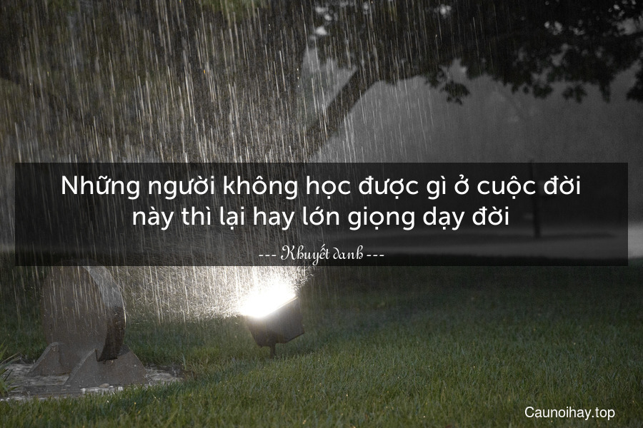 Những người không học được gì ở cuộc đời này thì lại hay lớn giọng dạy đời.