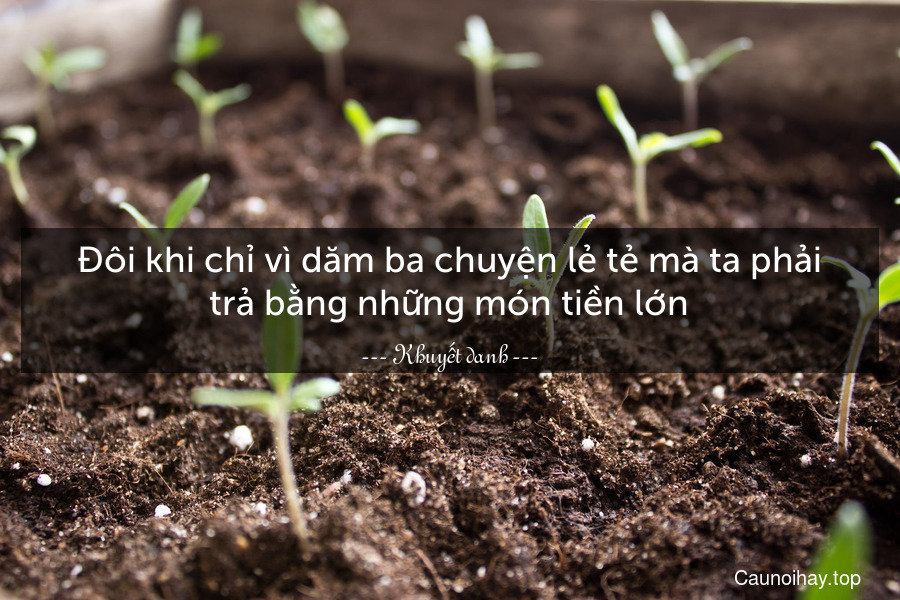 Đôi khi chỉ vì dăm ba chuyện lẻ tẻ mà ta phải trả bằng những món tiền lớn.