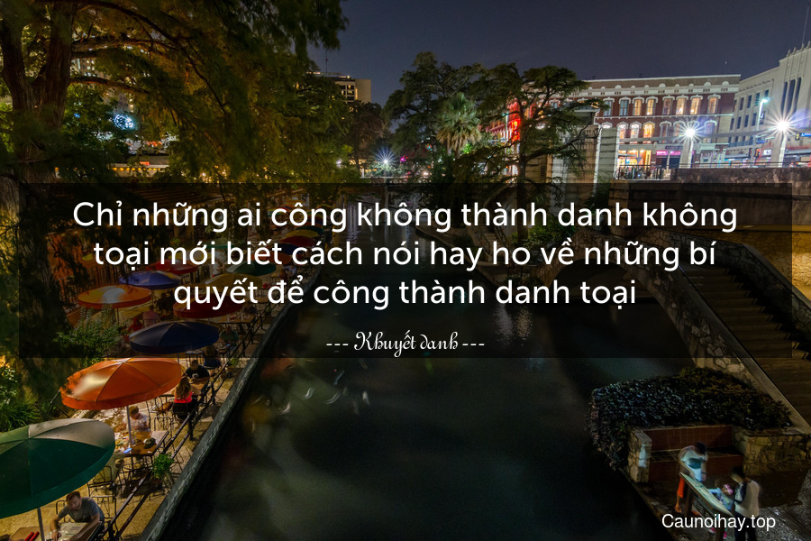 Chỉ những ai công không thành danh không toại mới biết cách nói hay ho về những bí quyết để công thành danh toại.