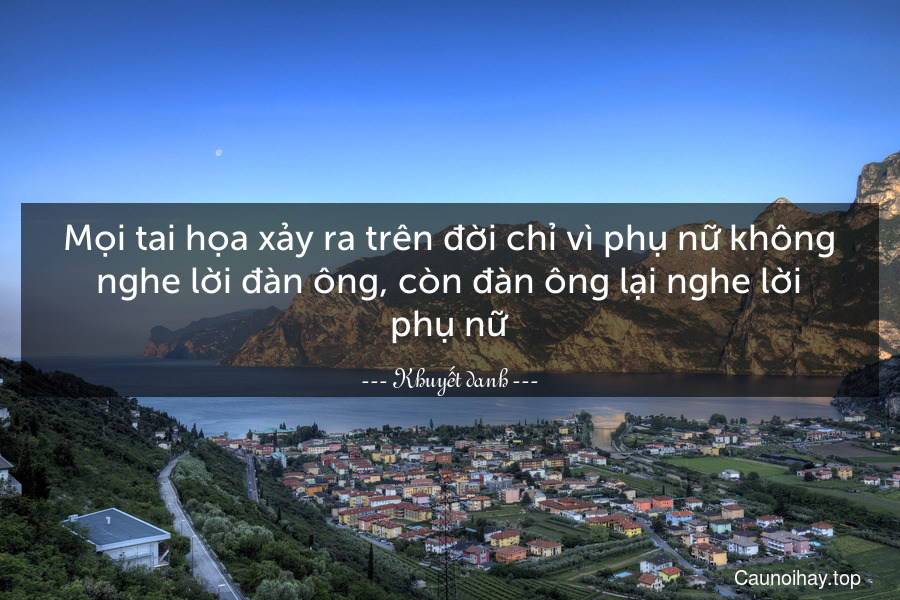 Mọi tai họa xảy ra trên đời chỉ vì phụ nữ không nghe lời đàn ông, còn đàn ông lại nghe lời phụ nữ.