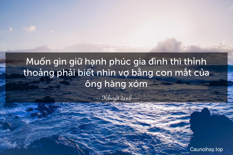 Muốn gìn giữ hạnh phúc gia đình thì thỉnh thoảng phải biết nhìn vợ bằng con mắt của ông hàng xóm.