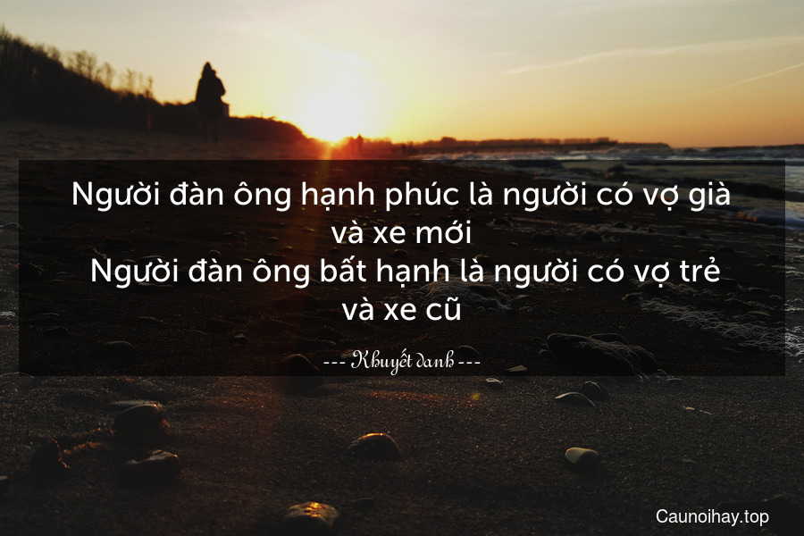 Người đàn ông hạnh phúc là người có vợ già và xe mới. Người đàn ông bất hạnh là người có vợ trẻ và xe cũ.