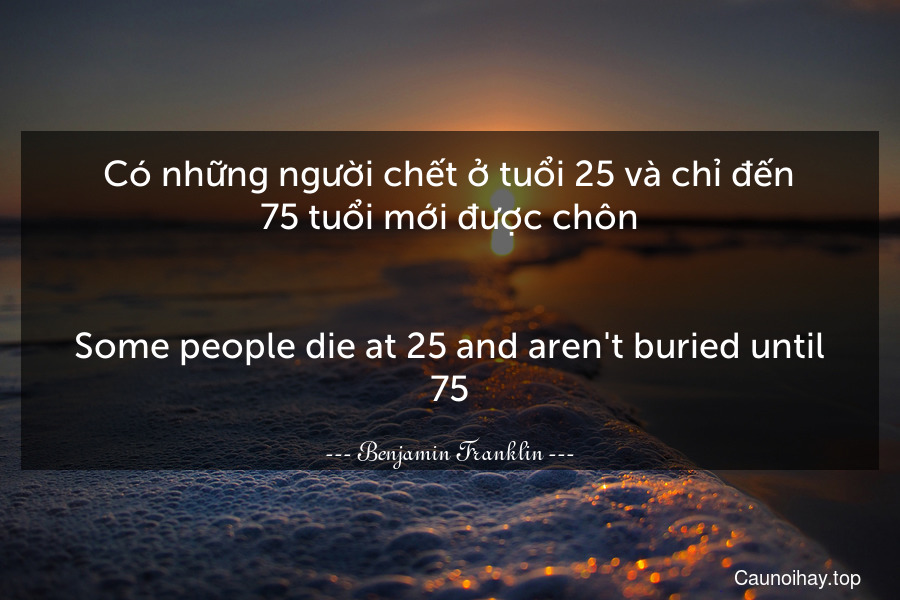 Có những người chết ở tuổi 25 và chỉ đến 75 tuổi mới được chôn.
-
Some people die at 25 and aren't buried until 75.