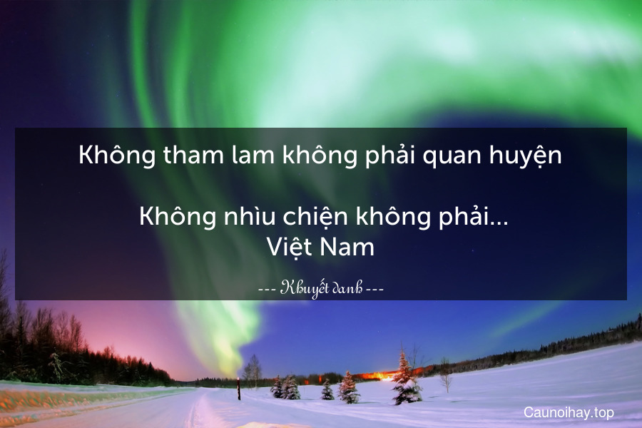 Không tham lam không phải quan huyện.
 Không nhìu chiện không phải….Việt Nam.