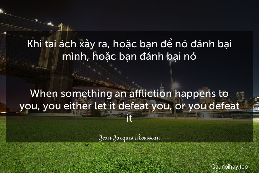 Khi tai ách xảy ra, hoặc bạn để nó đánh bại mình, hoặc bạn đánh bại nó.
-
When something an affliction happens to you, you either let it defeat you, or you defeat it.