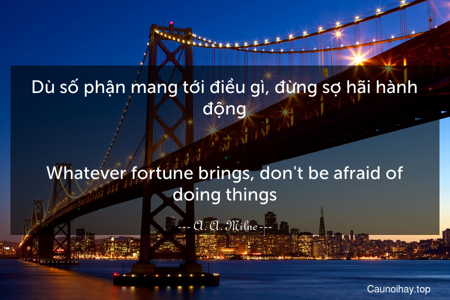 Dù số phận mang tới điều gì, đừng sợ hãi hành động.
-
Whatever fortune brings, don't be afraid of doing things.