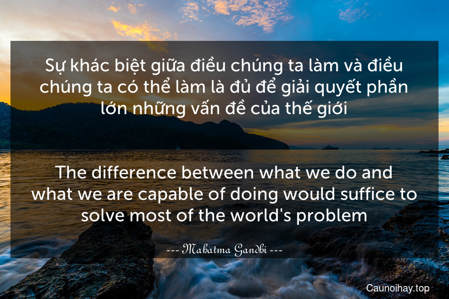 Sự khác biệt giữa điều chúng ta làm và điều chúng ta có thể làm là đủ để giải quyết phần lớn những vấn đề của thế giới.
-
The difference between what we do and what we are capable of doing would suffice to solve most of the world's problem.