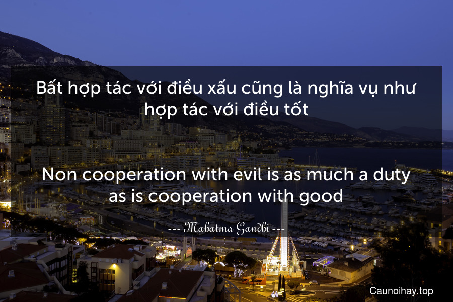 Bất hợp tác với điều xấu cũng là nghĩa vụ như hợp tác với điều tốt.
-
Non-cooperation with evil is as much a duty as is cooperation with good.