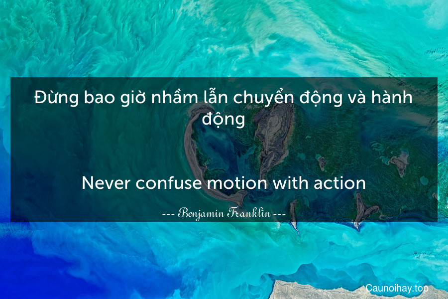 Đừng bao giờ nhầm lẫn chuyển động và hành động.
-
Never confuse motion with action.