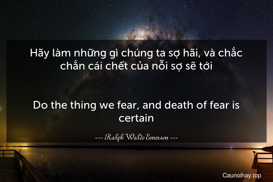 Hãy làm những gì chúng ta sợ hãi, và chắc chắn cái chết của nỗi sợ sẽ tới.
-
Do the thing we fear, and death of fear is certain.