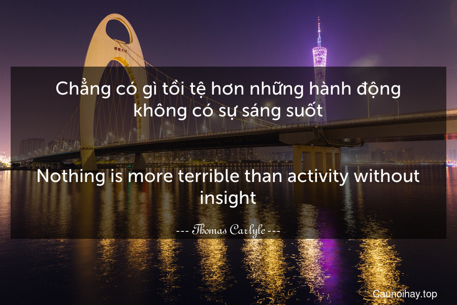 Chẳng có gì tồi tệ hơn những hành động không có sự sáng suốt.
-
Nothing is more terrible than activity without insight.