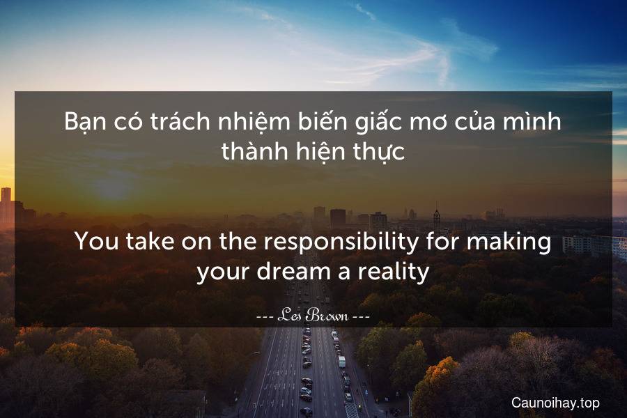 Bạn có trách nhiệm biến giấc mơ của mình thành hiện thực.
-
You take on the responsibility for making your dream a reality.