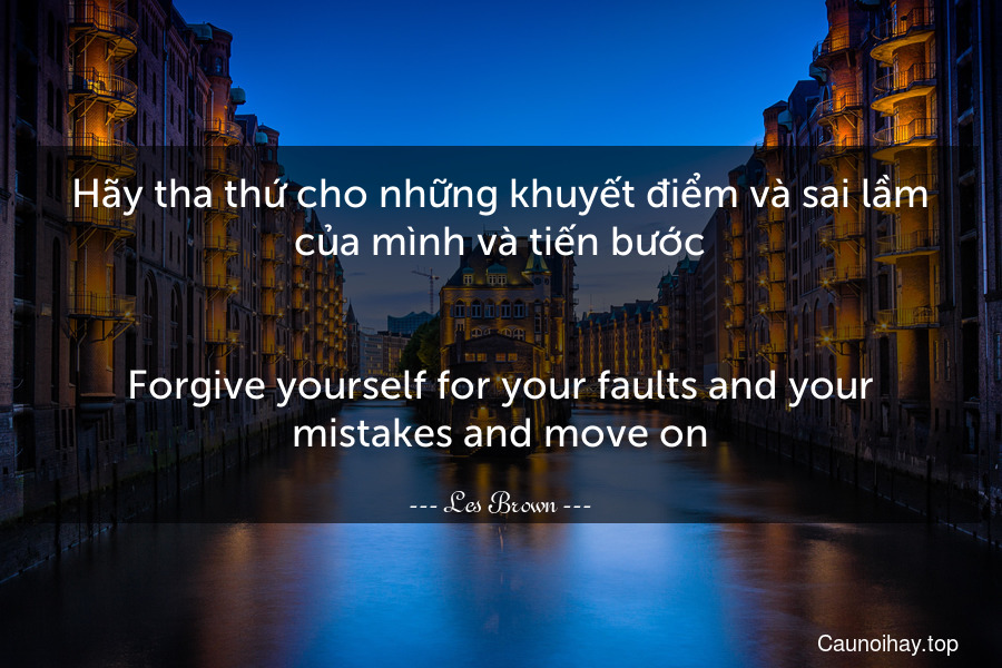 Hãy tha thứ cho những khuyết điểm và sai lầm của mình và tiến bước.
-
Forgive yourself for your faults and your mistakes and move on.