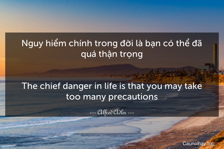 Nguy hiểm chính trong đời là bạn có thể đã quá thận trọng.
-
The chief danger in life is that you may take too many precautions.